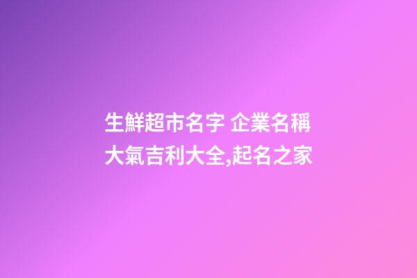 生鮮超市名字 企業名稱大氣吉利大全,起名之家-第1張-公司起名-玄機派